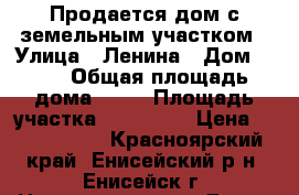 Продается дом с земельным участком › Улица ­ Ленина › Дом ­ 27 › Общая площадь дома ­ 60 › Площадь участка ­ 140 000 › Цена ­ 2 500 000 - Красноярский край, Енисейский р-н, Енисейск г. Недвижимость » Дома, коттеджи, дачи продажа   . Красноярский край